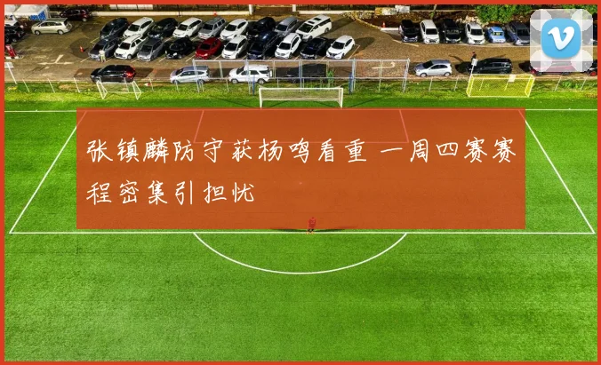 张镇麟防守获杨鸣看重 一周四赛赛程密集引担忧