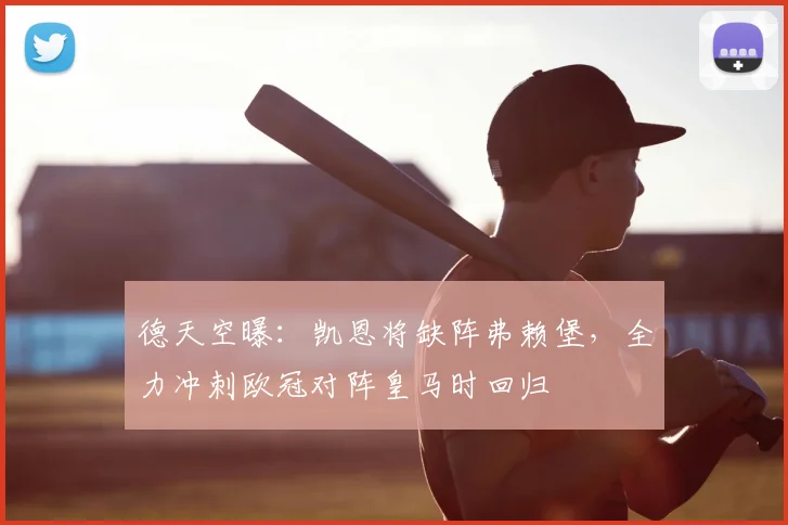 德天空曝:凯恩将缺阵弗赖堡,全力冲刺欧冠对阵皇马时回归