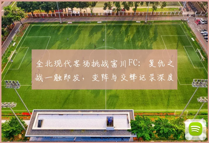 全北现代客场挑战富川FC:复仇之战一触即发,变阵与交锋记录深度解析