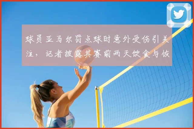 球员亚马尔罚点球时意外受伤引关注，记者披露其赛前两天饮食与恢复管理细节