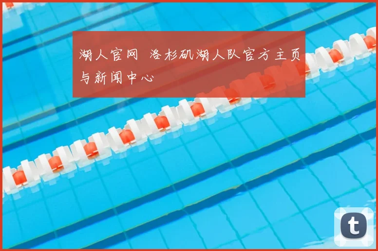 湖人官网 洛杉矶湖人队官方主页与新闻中心