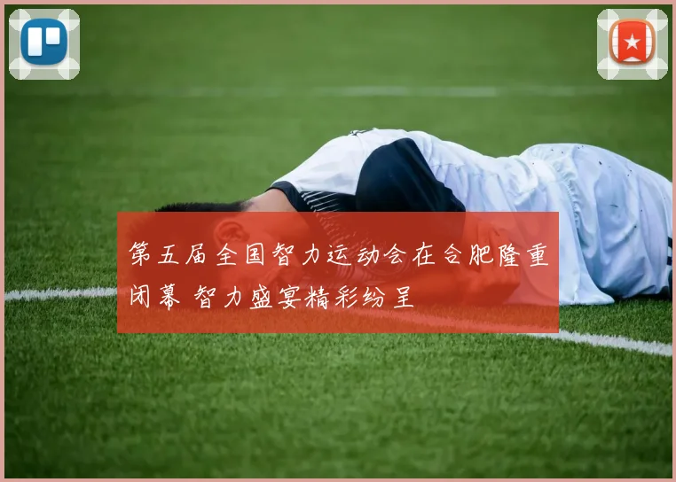 第五届全国智力运动会在合肥隆重闭幕 智力盛宴精彩纷呈