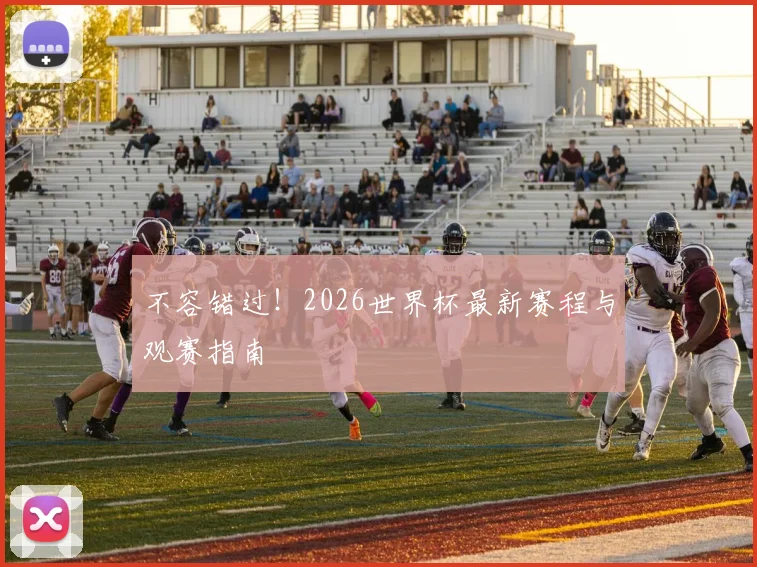 不容错过！2026世界杯最新赛程与观赛指南