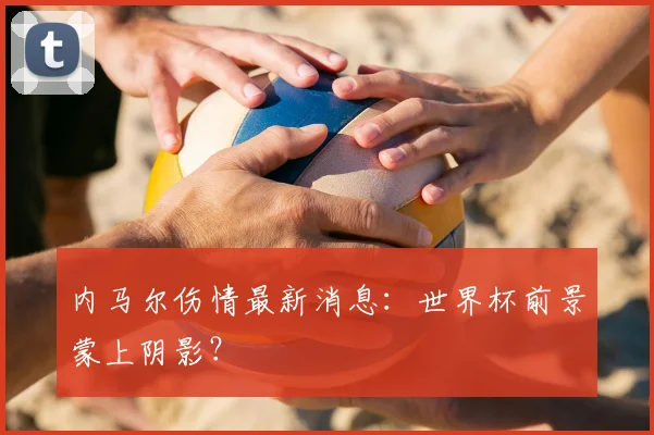 内马尔伤情最新消息:世界杯前景蒙上阴影?