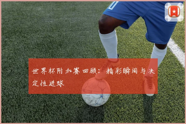 世界杯附加赛回顾:精彩瞬间与决定性进球