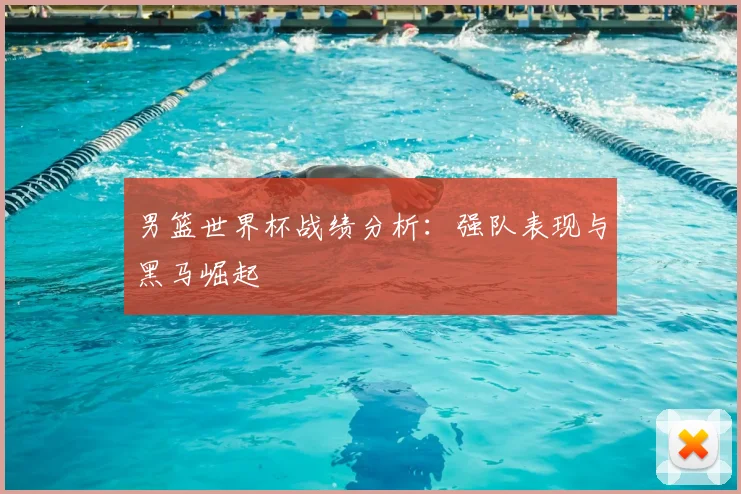 男篮世界杯战绩分析：强队表现与黑马崛起