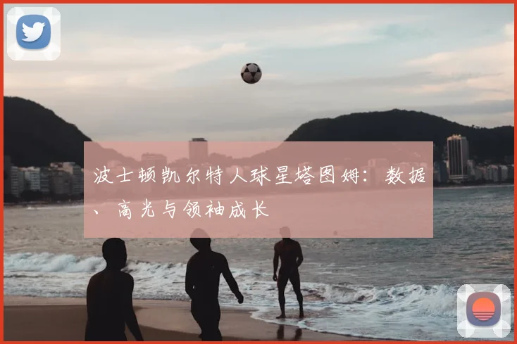 波士顿凯尔特人球星塔图姆：数据、高光与领袖成长
