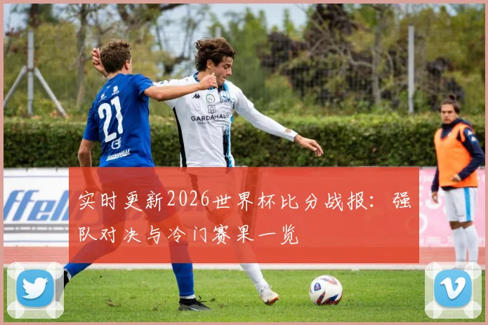 实时更新2026世界杯比分战报：强队对决与冷门赛果一览