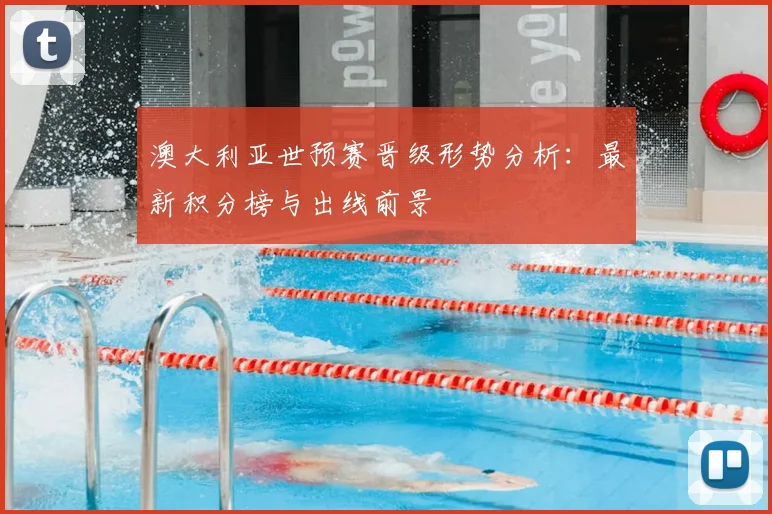 澳大利亚世预赛晋级形势分析：最新积分榜与出线前景