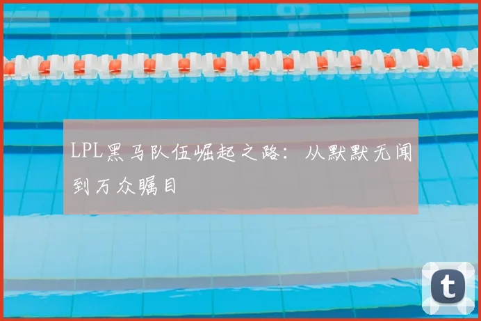 LPL黑马队伍崛起之路：从默默无闻到万众瞩目
