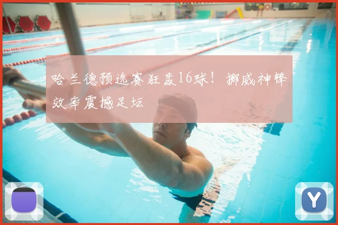 哈兰德预选赛狂轰16球!挪威神锋效率震撼足坛