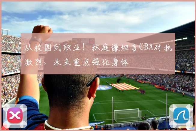 从校园到职业！林庭谦坦言CBA对抗激烈，未来重点强化身体