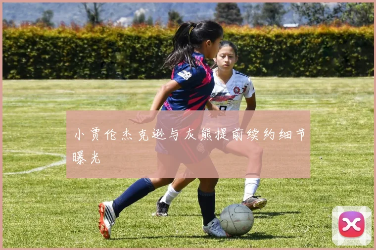 小贾伦杰克逊与灰熊提前续约细节曝光