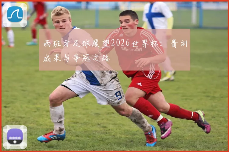 西班牙足球展望2026世界杯：青训成果与争冠之路