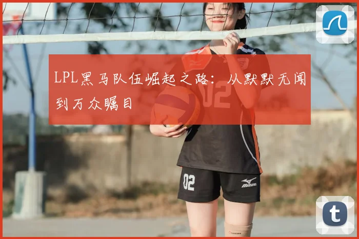 LPL黑马队伍崛起之路：从默默无闻到万众瞩目