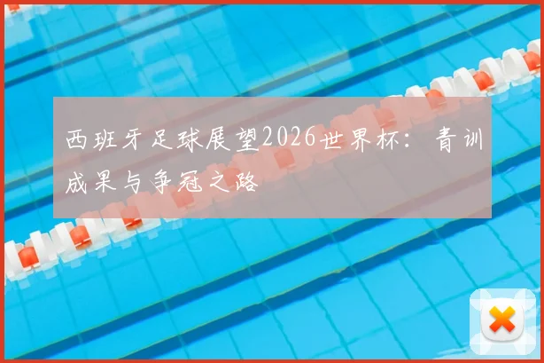 西班牙足球展望2026世界杯：青训成果与争冠之路