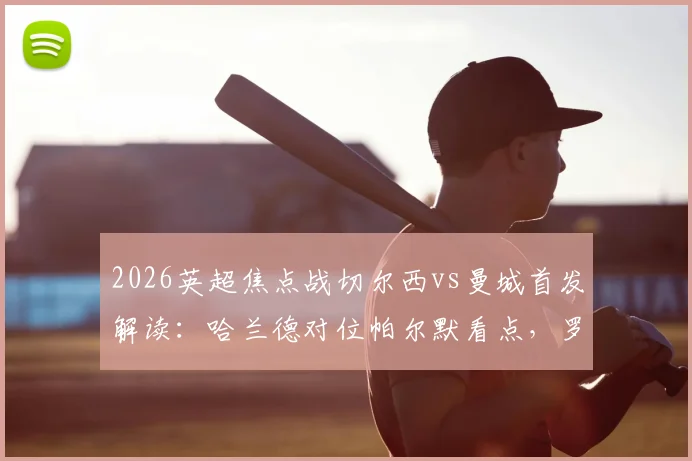 2026英超焦点战切尔西vs曼城首发解读：哈兰德对位帕尔默看点，罗德里出战，谢尔基替补待命