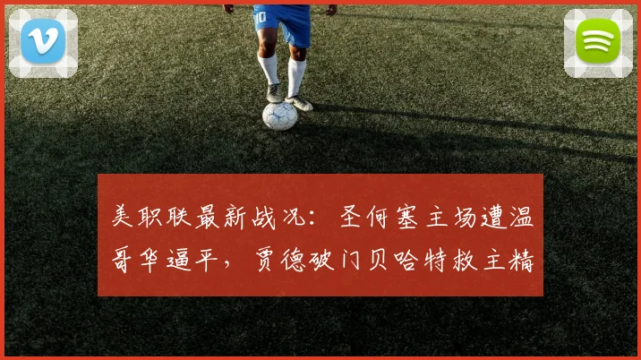 美职联最新战况:圣何塞主场遭温哥华逼平,贾德破门贝哈特救主精彩集锦