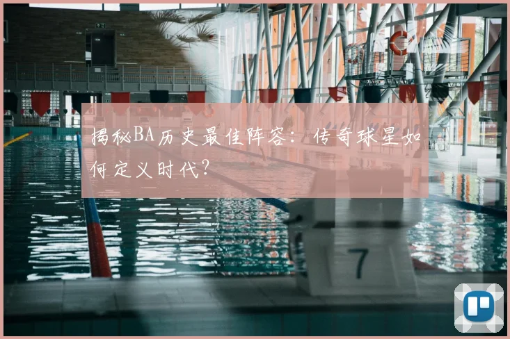 揭秘BA历史最佳阵容：传奇球星如何定义时代？