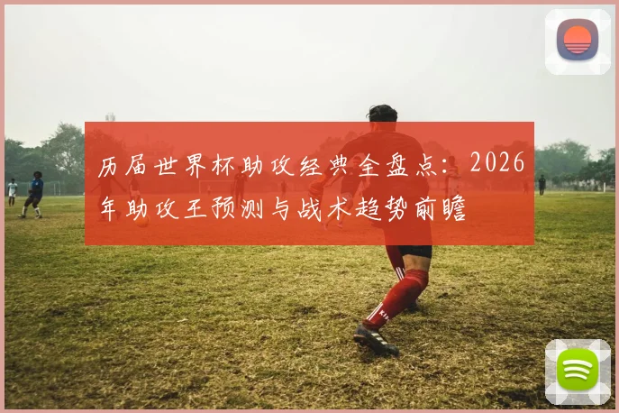 历届世界杯助攻经典全盘点:2026年助攻王预测与战术趋势前瞻