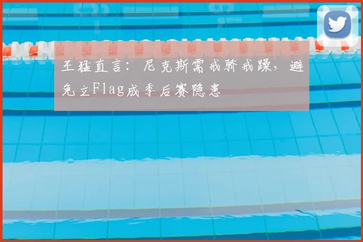 王猛直言:尼克斯需戒骄戒躁,避免立Flag成季后赛隐患