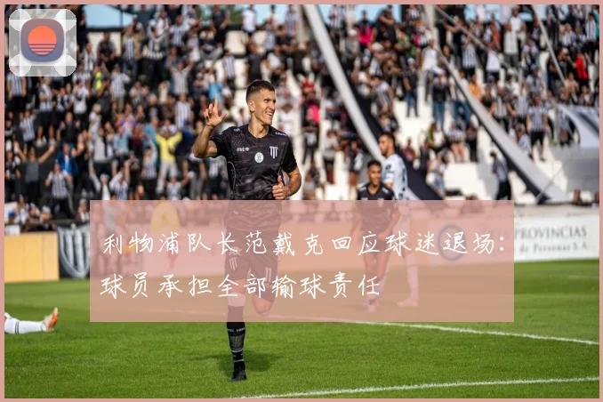 利物浦队长范戴克回应球迷退场:球员承担全部输球责任