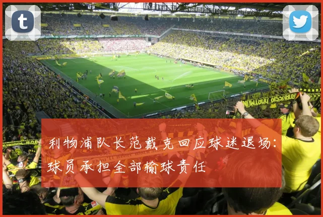 利物浦队长范戴克回应球迷退场:球员承担全部输球责任