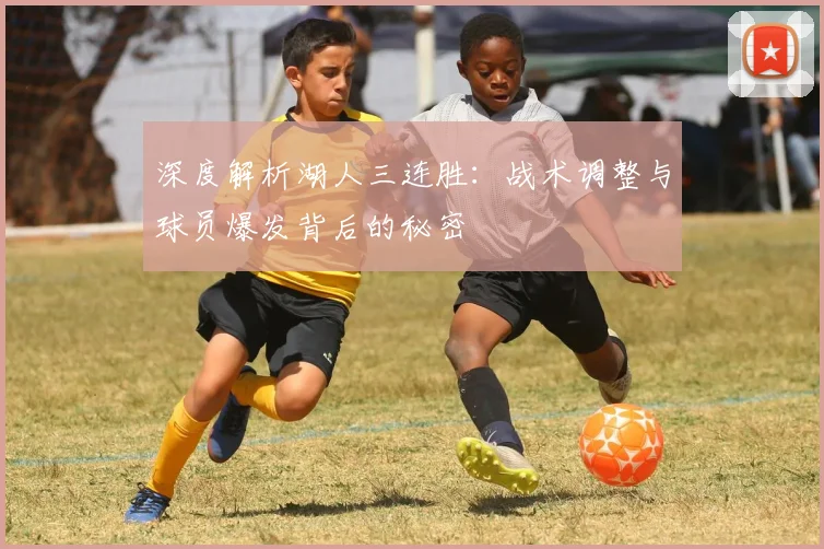 深度解析湖人三连胜：战术调整与球员爆发背后的秘密