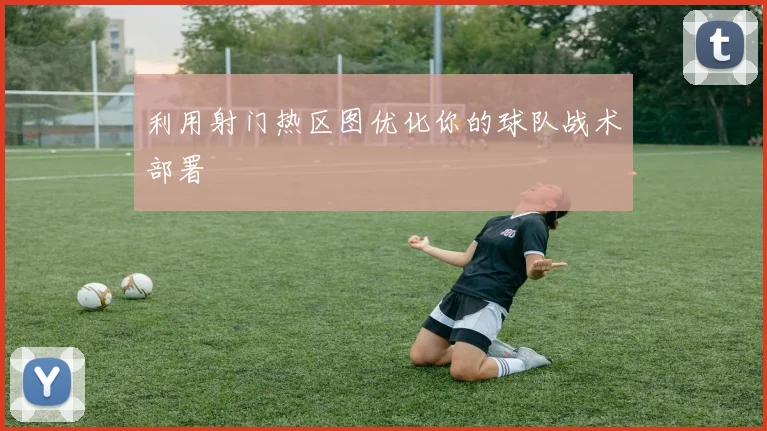 利用射门热区图优化你的球队战术部署
