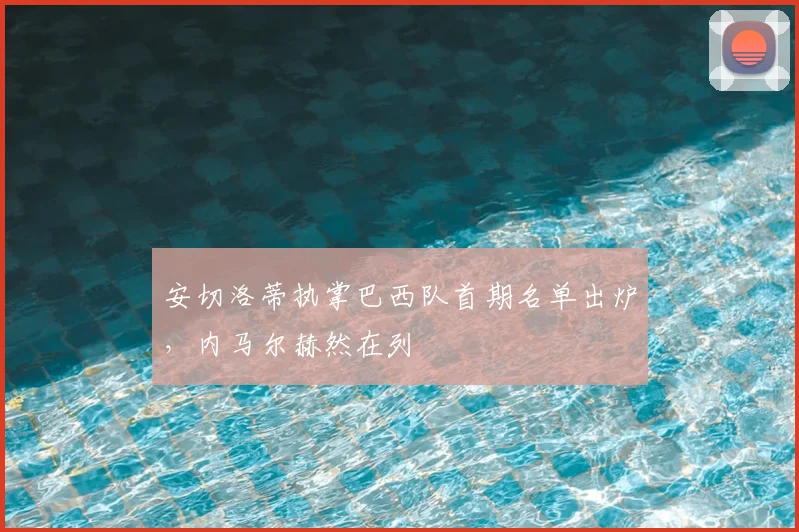 安切洛蒂执掌巴西队首期名单出炉,内马尔赫然在列