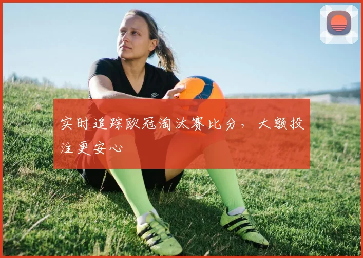 实时追踪欧冠淘汰赛比分，大额投注更安心