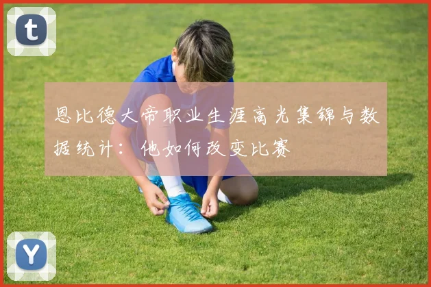 恩比德大帝职业生涯高光集锦与数据统计：他如何改变比赛