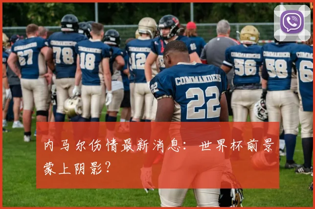 内马尔伤情最新消息:世界杯前景蒙上阴影?