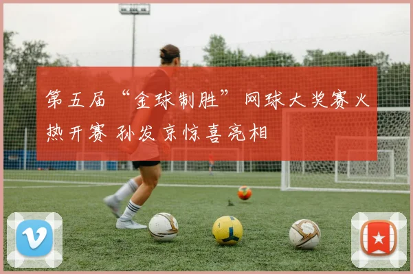 第五届“金球制胜”网球大奖赛火热开赛 孙发京惊喜亮相