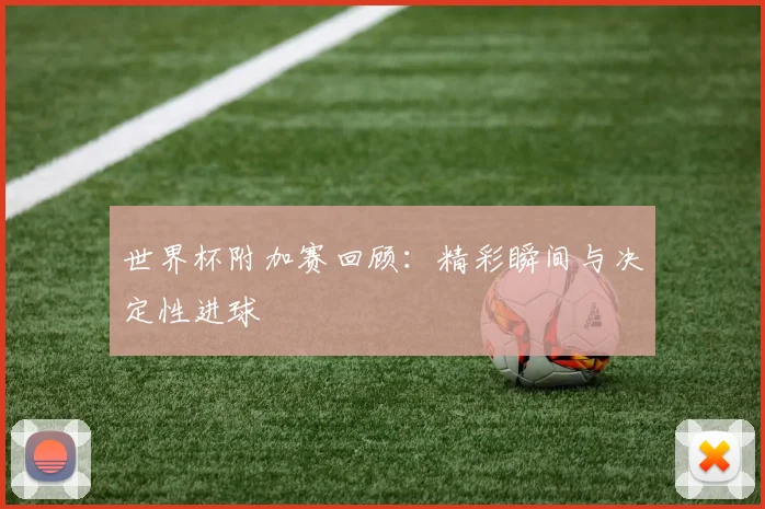 世界杯附加赛回顾：精彩瞬间与决定性进球