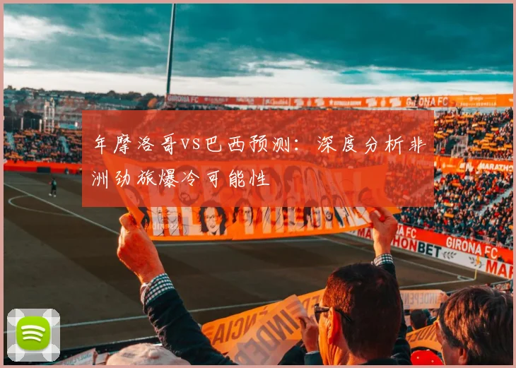 年摩洛哥vs巴西预测：深度分析非洲劲旅爆冷可能性